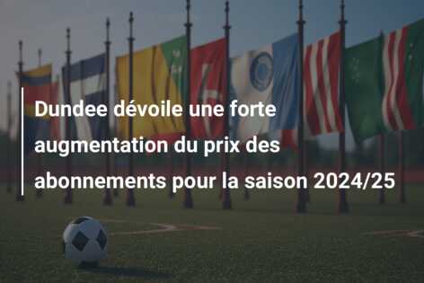 Dundee dévoile une forte augmentation du prix des abonnements pour la saison 2024/25