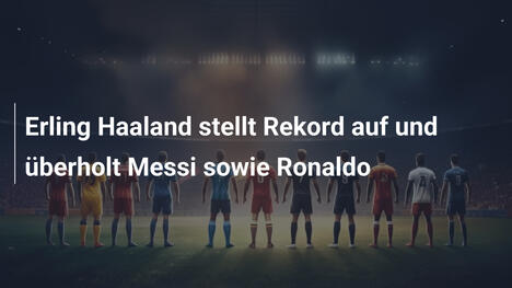 Erling Haaland stellt Rekord auf und überholt Messi sowie Ronaldo