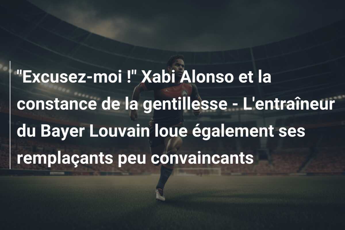 "Excusez-moi !" Xabi Alonso et la constance de la gentillesse - L'entraîneur du Bayer Louvain loue également ses remplaçants peu convaincants