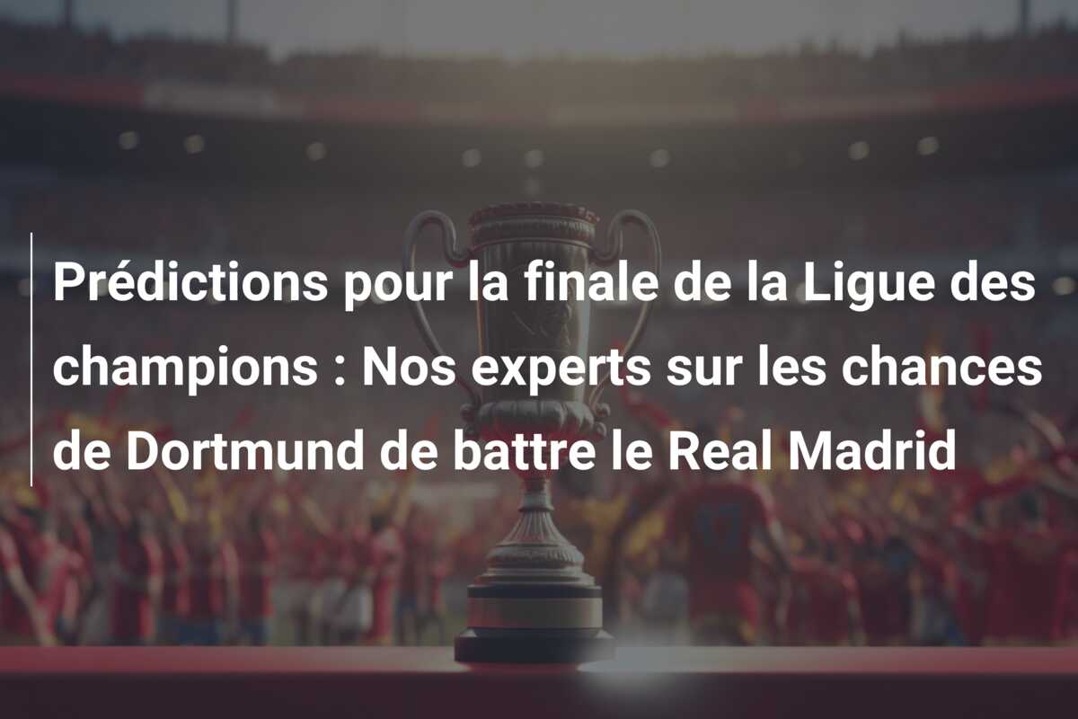 Prédictions pour la finale de la Ligue des champions : Nos experts sur les chances de Dortmund de battre le Real Madrid
