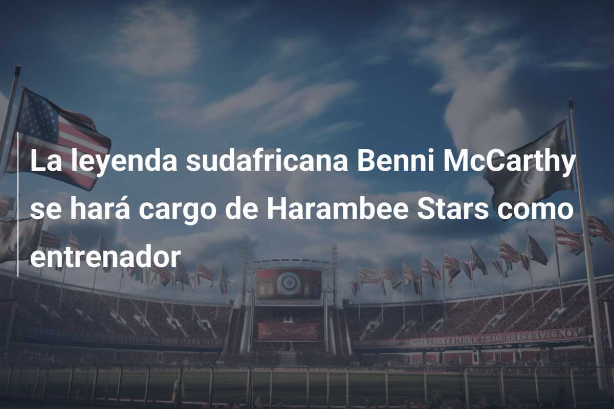 La leyenda sudafricana Benni McCarthy se hará cargo de Harambee Stars como entrenador