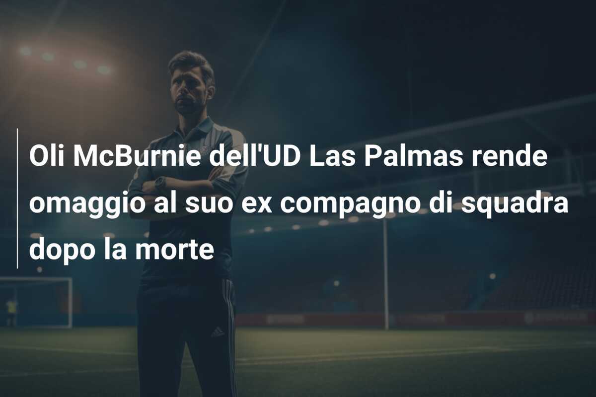 Oli McBurnie dell'UD Las Palmas rende omaggio al suo ex compagno di squadra dopo la morte