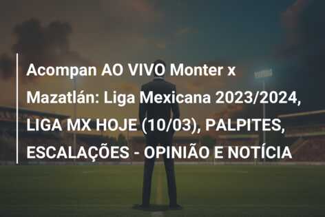 Acompan AO VIVO Monter x Mazatlán: Liga Mexicana 2023/2024, LIGA MX HOJE (10/03), PALPITES, ESCALAÇÕES – OPINIÃO E NOTÍCIA