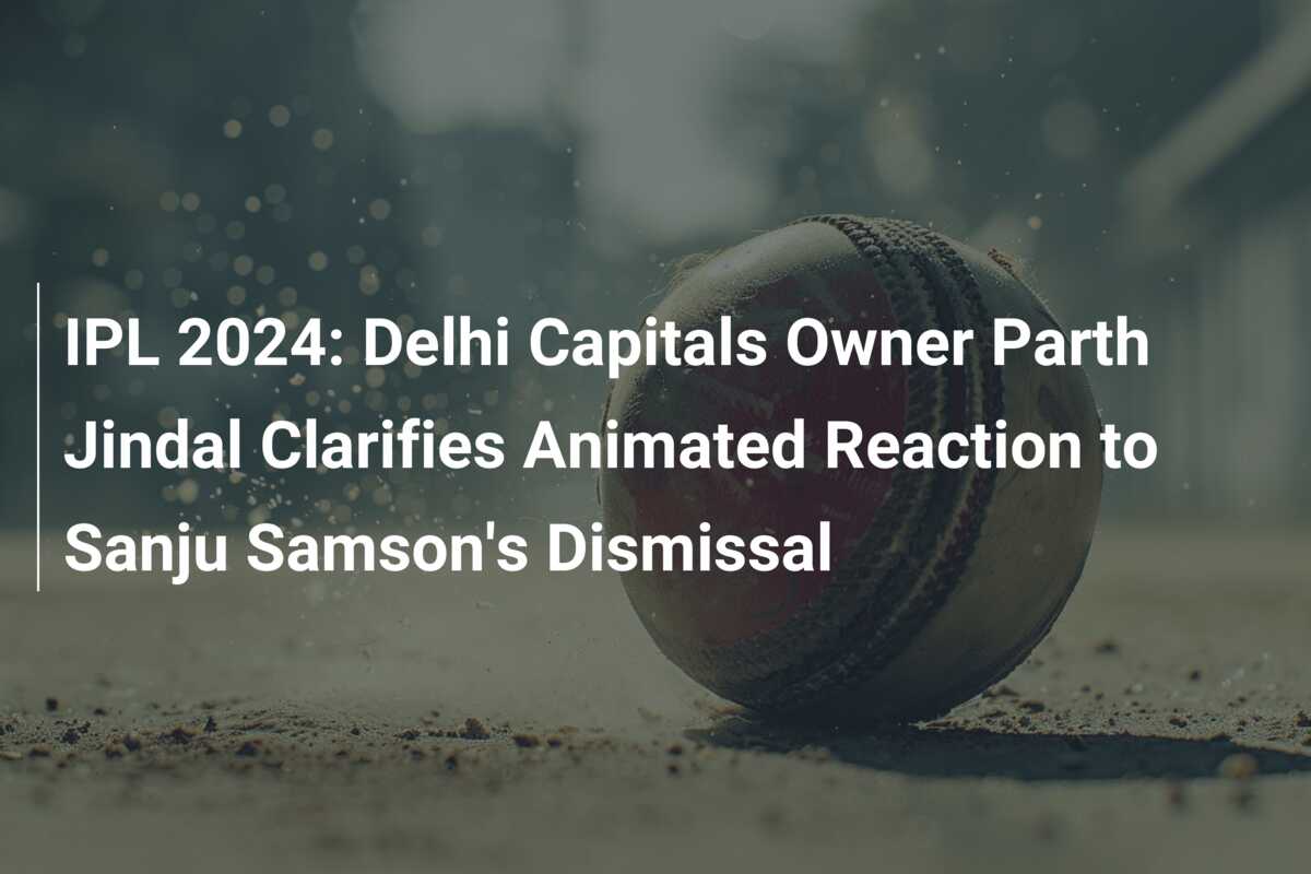 IPL 2024: Delhi Capitals Owner Parth Jindal Clarifies Animated Reaction ...