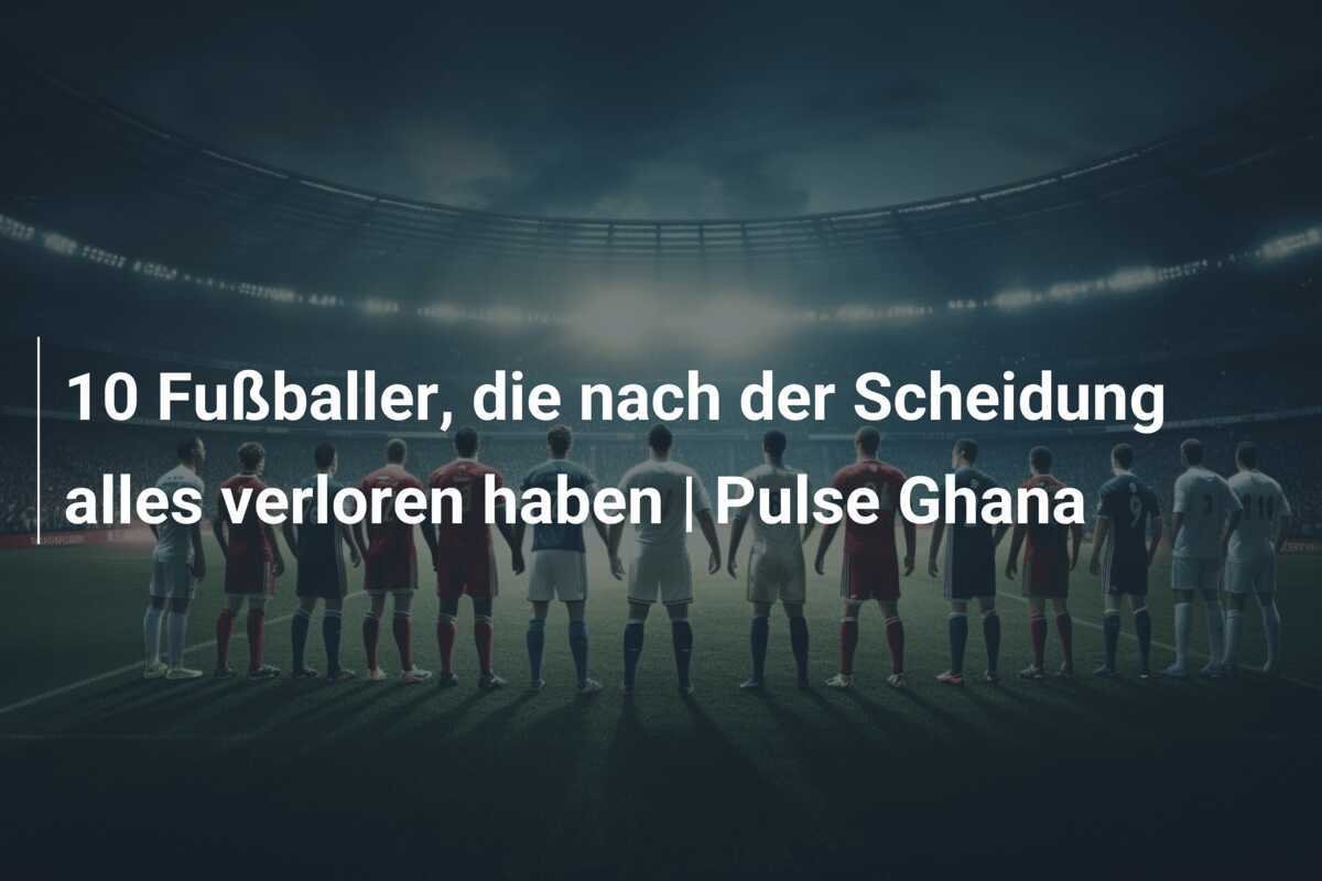 10 Fußballer, die nach der Scheidung alles verloren haben | Pulse Ghana