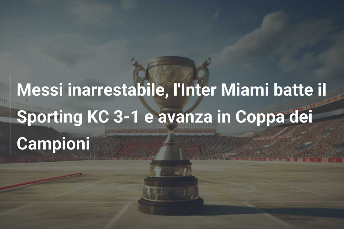 Messi inarrestabile, l'Inter Miami batte il Sporting KC 3-1 e avanza in Coppa dei Campioni