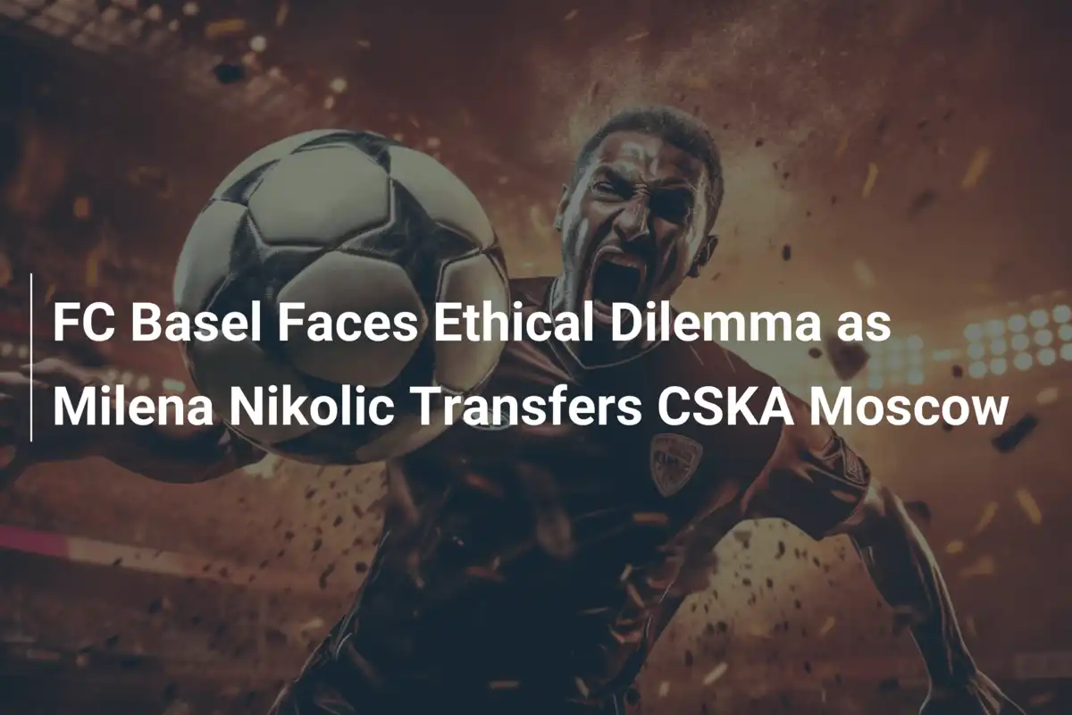 FC Basel Đối Mặt Với Thách Thức Đạo Khi Milena Nikolic Chuyển Đến CSKA