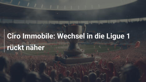 Ciro Immobile: Wechsel in die Ligue 1 rückt näher