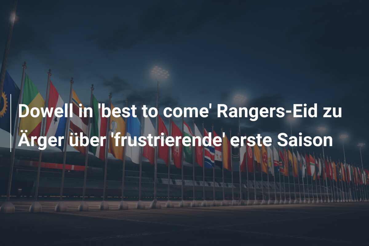 Dowell in ‘best to come’ Rangers-Eid zu Ärger über ‘frustrierende’ erste Saison