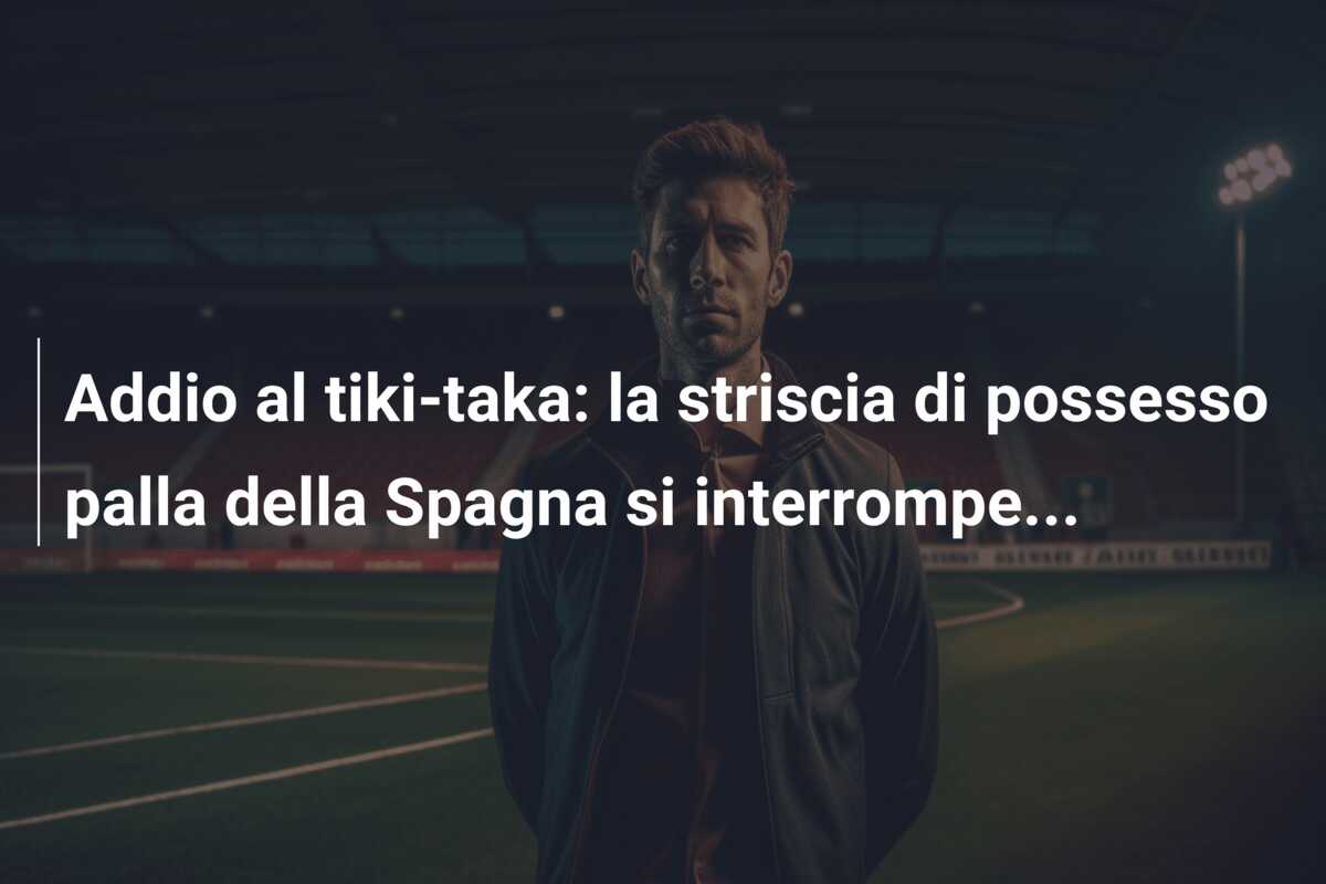 Addio al tiki-taka: la striscia di possesso palla della Spagna si interrompe…