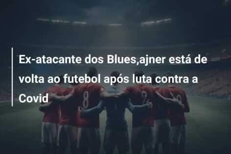 Ex-atacante dos Blues,ajner está de volta ao futebol após luta contra a Covid