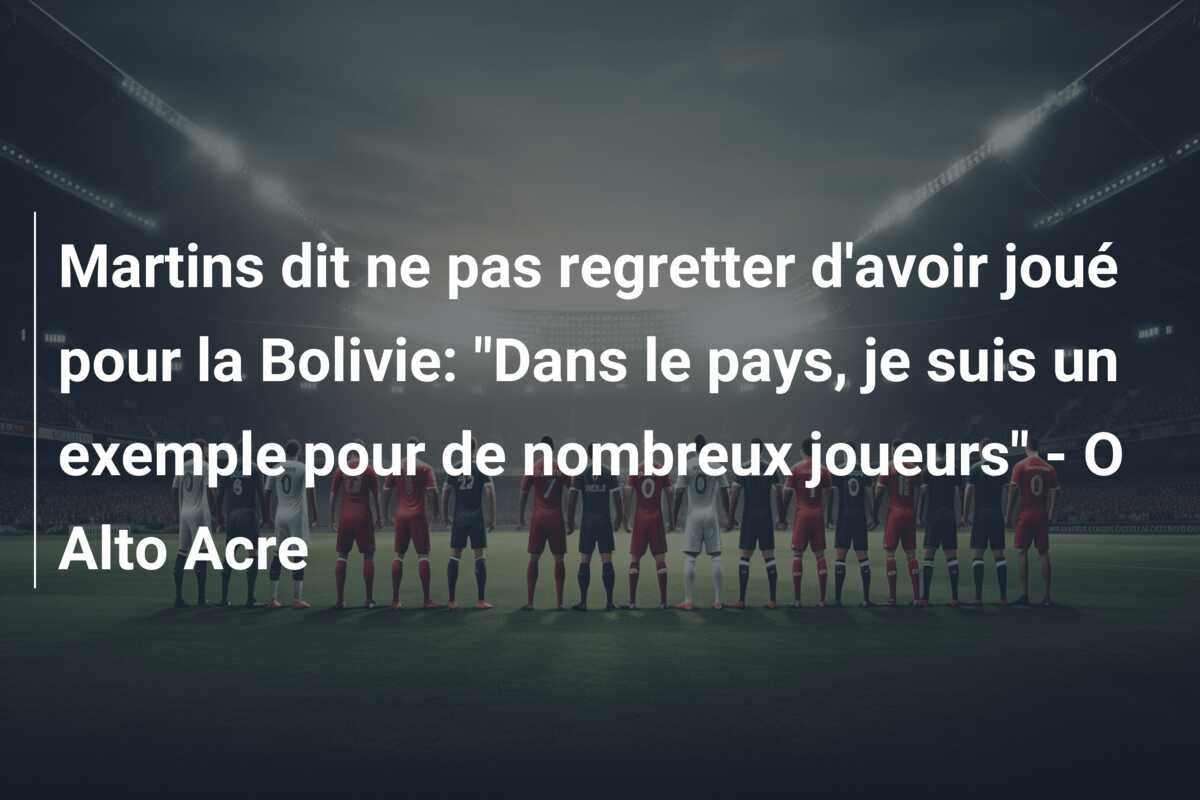 Martins dit ne pas regretter d’avoir joué pour la Bolivie: “Dans le pays, je suis un exemple pour de nombreux joueurs” – O Alto Acre