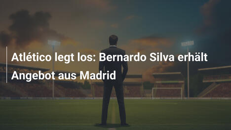 Atlético legt los: Bernardo Silva erhält Angebot aus Madrid