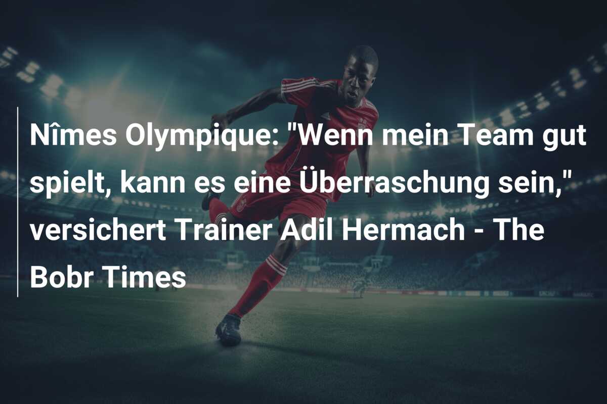 Nîmes Olympique: “Wenn mein Team gut spielt, kann es eine Überraschung sein,” versichert Trainer Adil Hermach – The Bobr Times