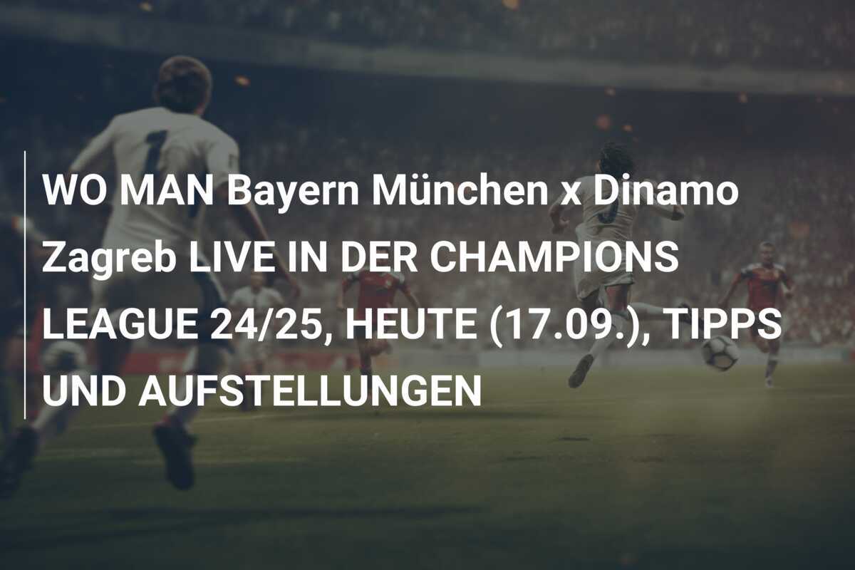 WO MAN Bayern München x Dinamo Zagreb LIVE IN DER CHAMPIONS LEAGUE 24/25, HEUTE (17.09.), TIPPS UND AUFSTELLUNGEN