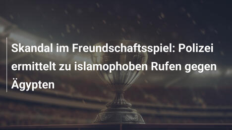 Skandal im Freundschaftsspiel: Polizei ermittelt zu islamophoben Rufen gegen Ägypten