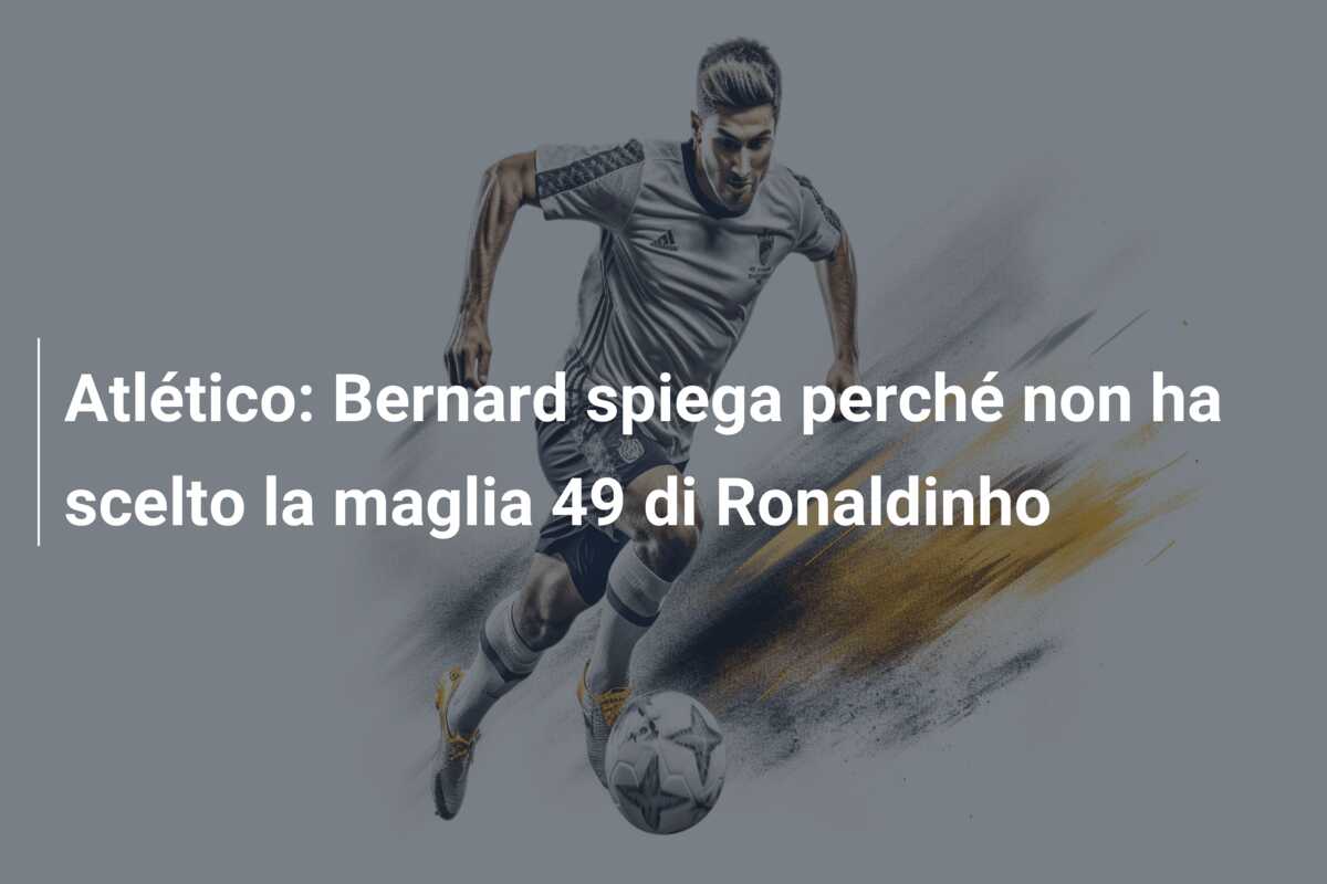 Atlético: Bernard spiega perché non ha scelto la maglia 49 di Ronaldinho