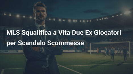 MLS Squalifica a Vita Due Ex Giocatori per Scandalo Scommesse
