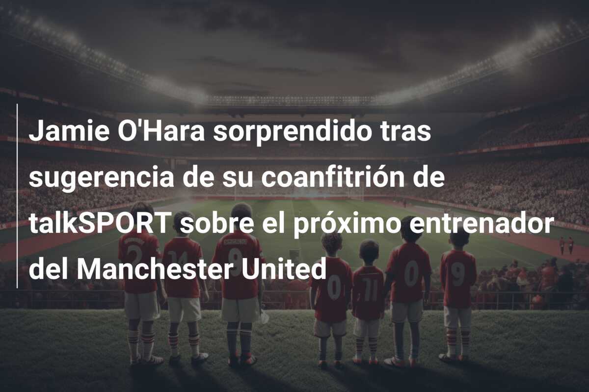 Jamie O'Hara sorprendido tras sugerencia de su coanfitrión de talkSPORT sobre el próximo entrenador del Manchester United