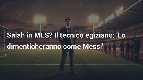 Salah in MLS? Il tecnico egiziano: 'Lo dimenticheranno come Messi'
