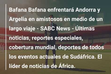 Bafana Bafana enfrentará Andorra y Argelia en amistosos en medio de un largo viaje – SABC News – Últimas noticias, reportes especiales, cobertura mundial, deportes de todos los eventos actuales de Sudáfrica. El líder de noticias de África.