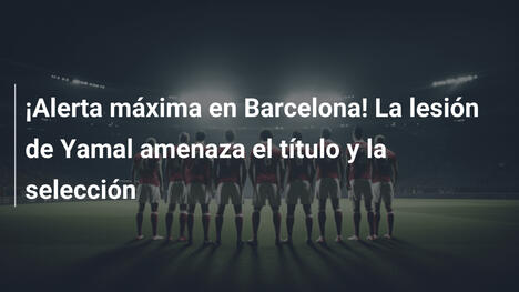 ¡Alerta máxima en Barcelona! La lesión de Yamal amenaza el título y la selección