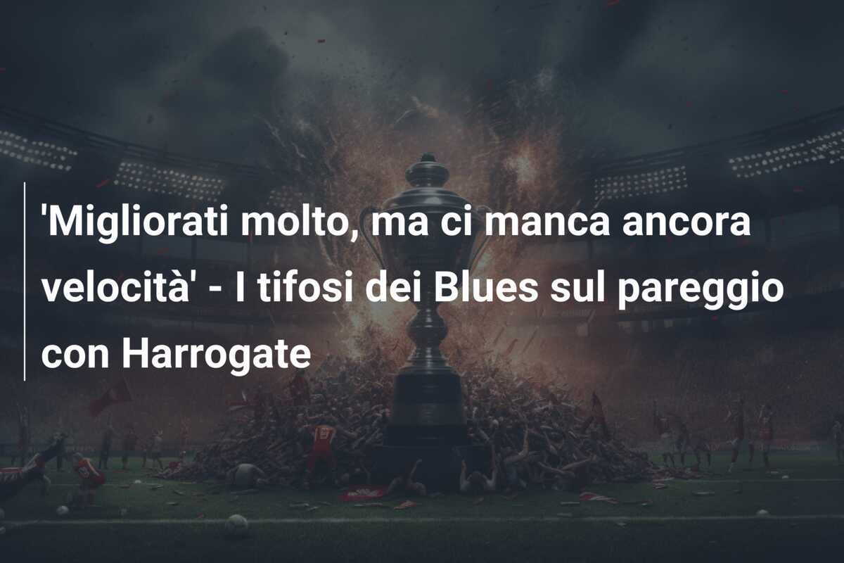 'Migliorati molto, ma ci manca ancora velocità' - I tifosi dei Blues sul pareggio con Harrogate