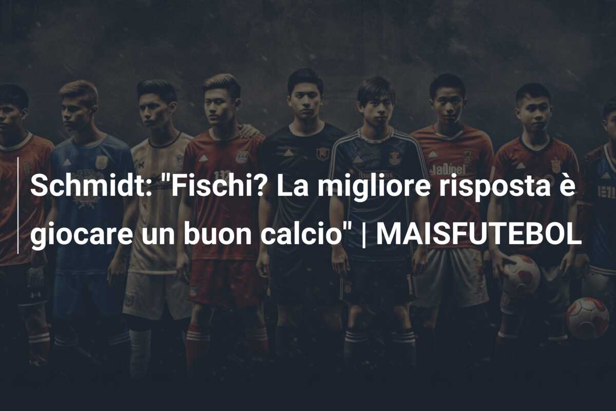 Schmidt: “Fischi? La migliore risposta è giocare un buon calcio” | MAISFUTEBOL