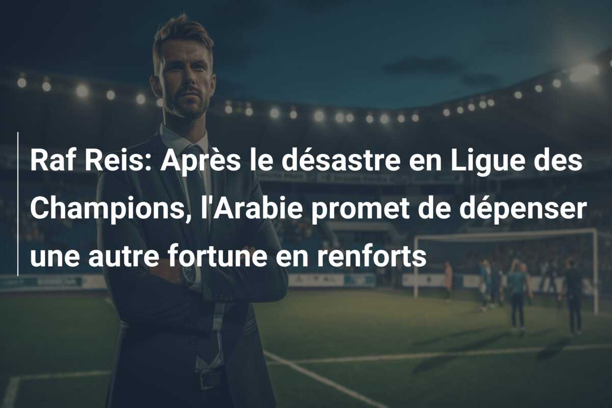 Raf Reis: Après le désastre en Ligue des Champions, l’Arabie promet de dépenser une autre fortune en renforts