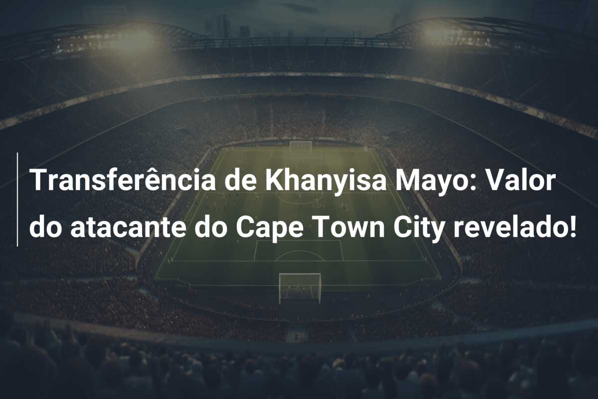 Transferência de Khanyisa Mayo: Valor do atacante do Cape Town City revelado!