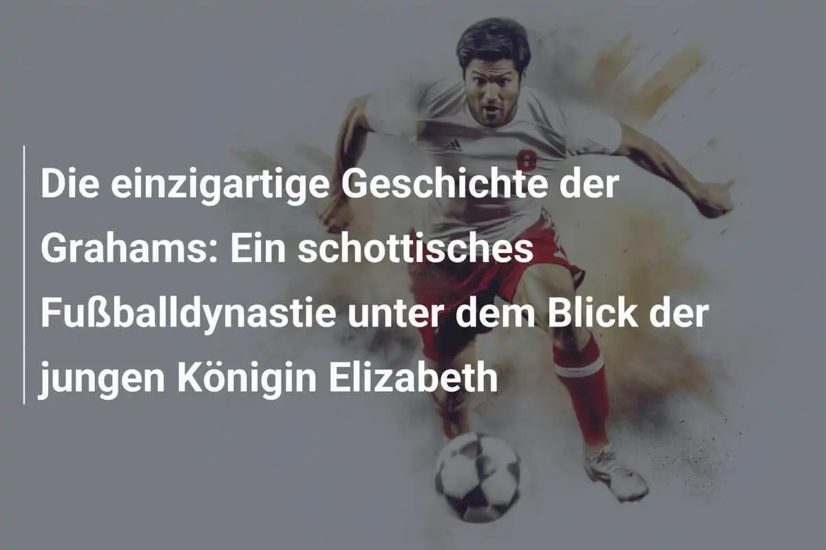 Die einzigartige Geschichte der Grahams: Ein schottisches Fußballdynastie unter dem Blick der jungen Königin Elizabeth