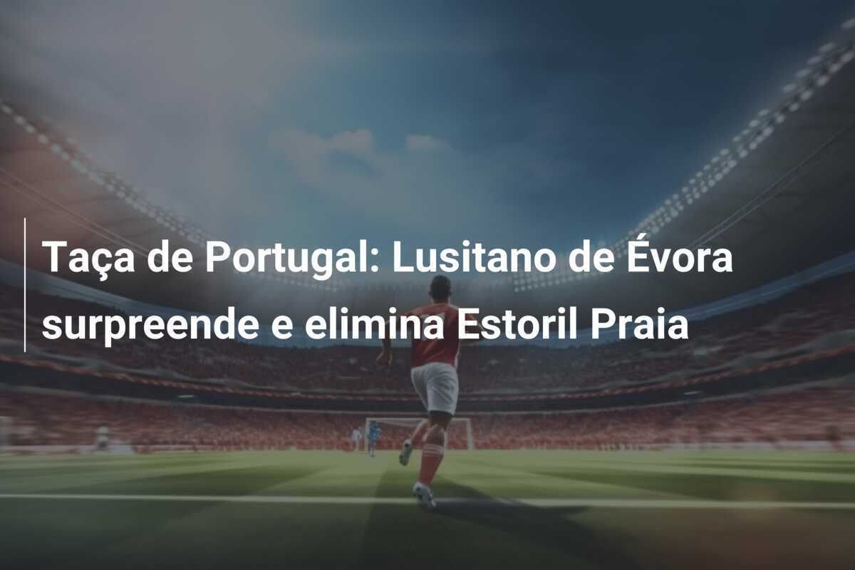Taça de Portugal: Lusitano de Évora surpreende e elimina Estoril Praia