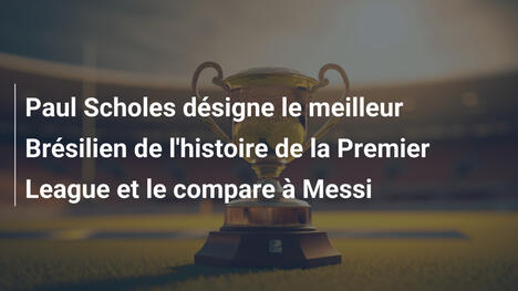Paul Scholes désigne le meilleur Brésilien de l'histoire de la Premier League et le compare à Messi