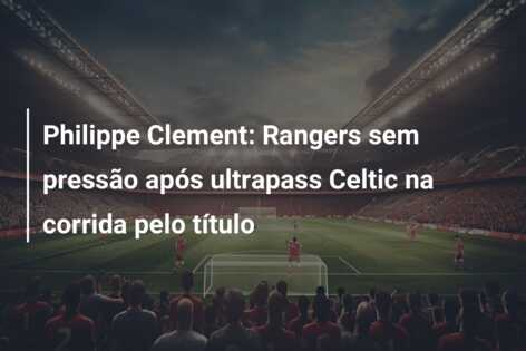 Philippe Clement: Rangers sem pressão após ultrapass Celtic na corrida pelo título