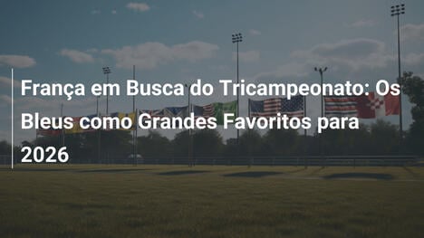 França em Busca do Tricampeonato: Os Bleus como Grandes Favoritos para 2026