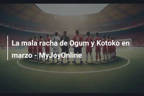 La mala racha de Ogum y Kotoko en marzo – MyJoyOnline