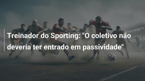 Treinador do Sporting: "O coletivo não deveria ter entrado em passividade"