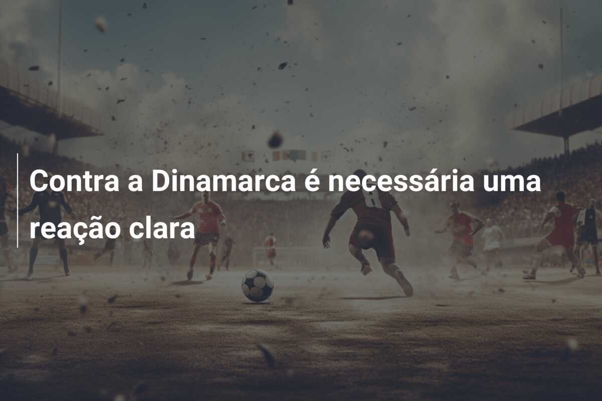 Contra a Dinamarca é necessária uma reação clara