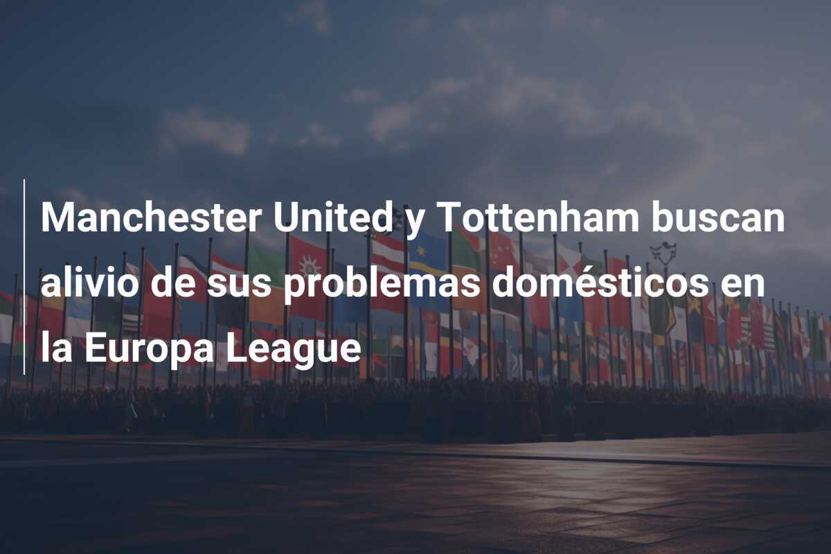 Manchester United y Tottenham buscan alivio de sus problemas domésticos en la Europa League