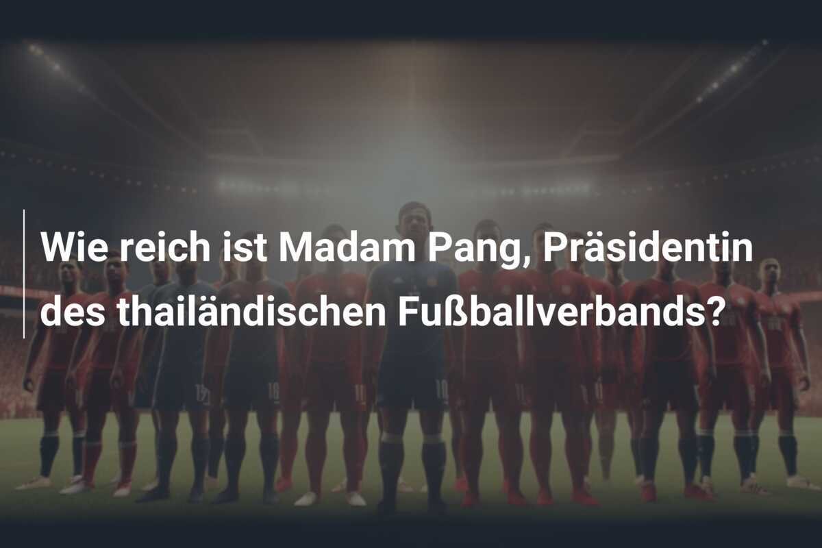 Wie reich ist Madam Pang, Präsidentin des thailändischen Fußballverbands?