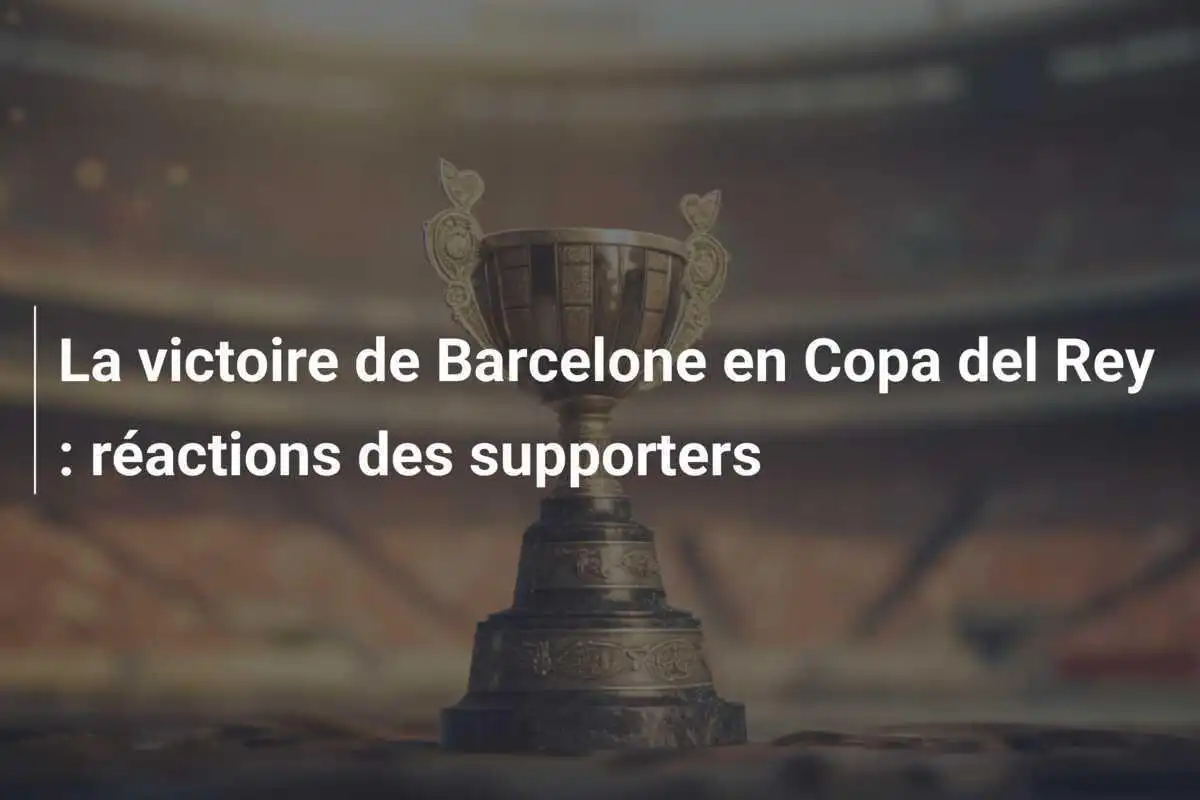 La victoire de Barcelone en Copa del Rey : réactions des supporters