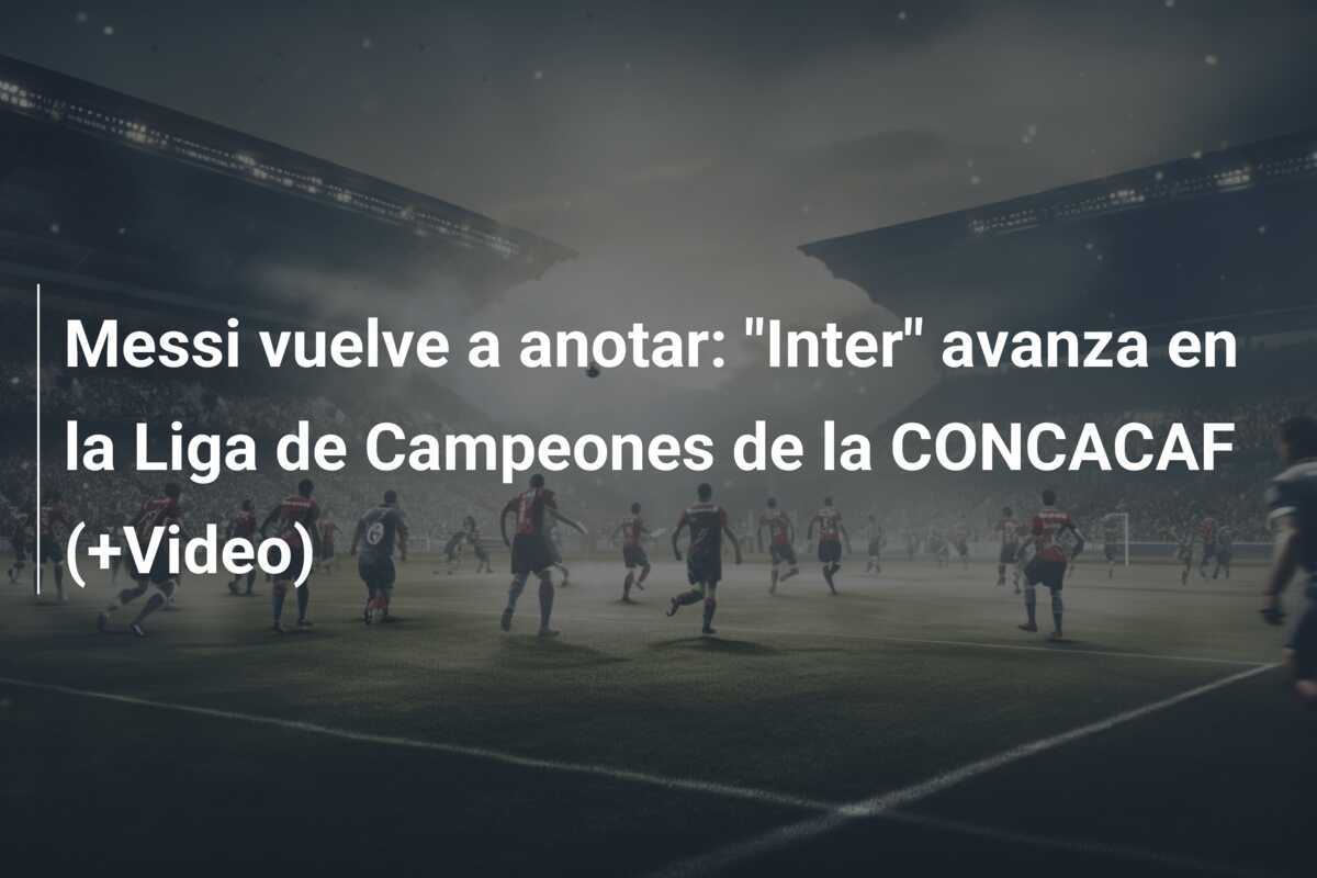 Messi vuelve a anotar: "Inter" avanza en la Liga de Campeones de la CONCACAF (+Video)