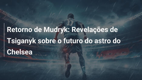 Retorno de Mudryk: Revelações de Tsiganyk sobre o futuro do astro do Chelsea