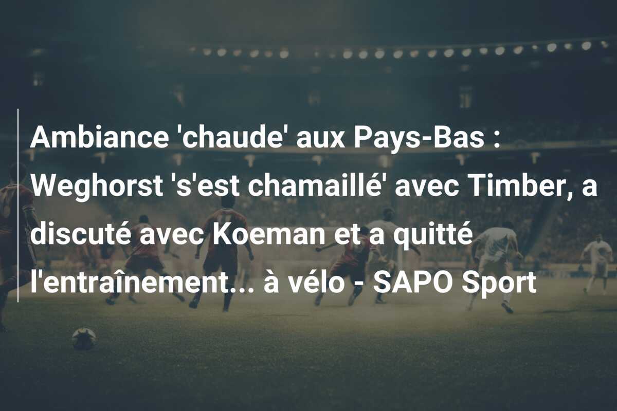 Ambiance 'chaude' aux Pays-Bas : Weghorst 's'est chamaillé' avec Timber, a discuté avec Koeman et a quitté l'entraînement... à vélo - SAPO Sport