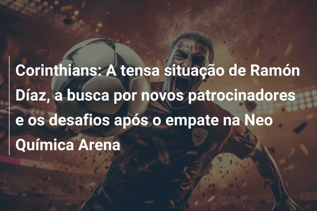 Corinthians: A tensa situação de Ramón Díaz, a busca por novos patrocinadores e os desafios após o empate na Neo Química Arena