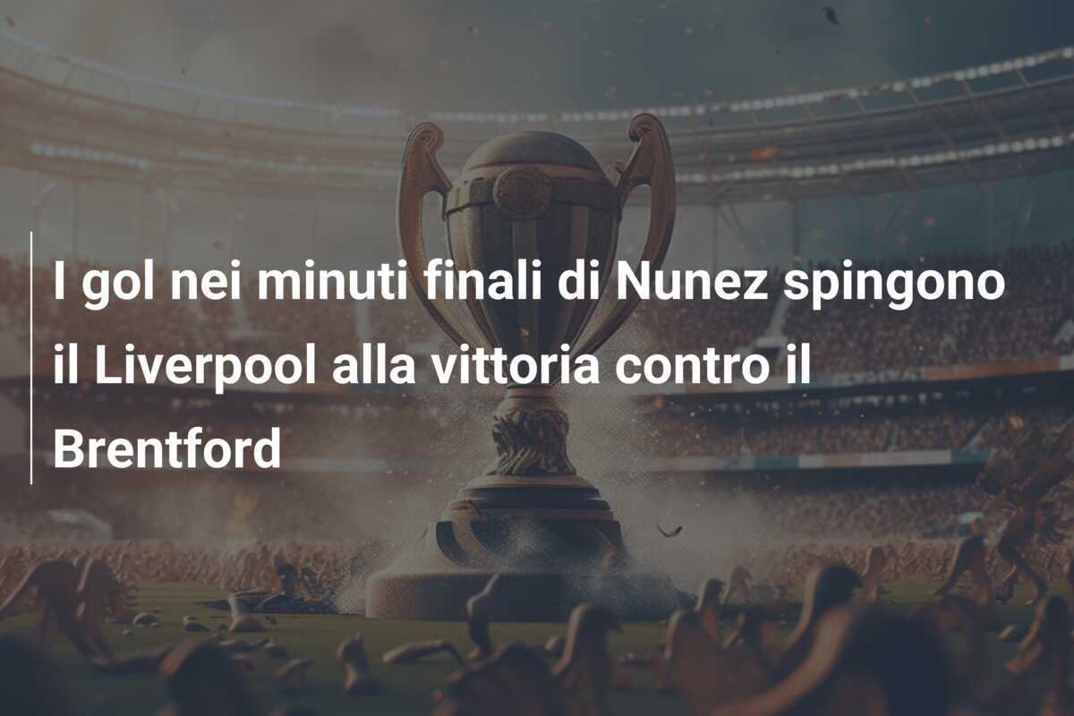 I gol nei minuti finali di Nunez spingono il Liverpool alla vittoria contro il Brentford