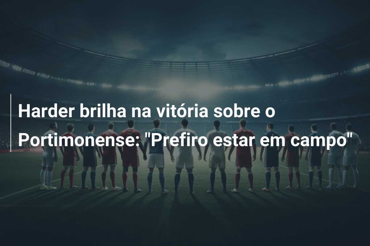 Harder brilha na vitória sobre o Portimonense: "Prefiro estar em campo"