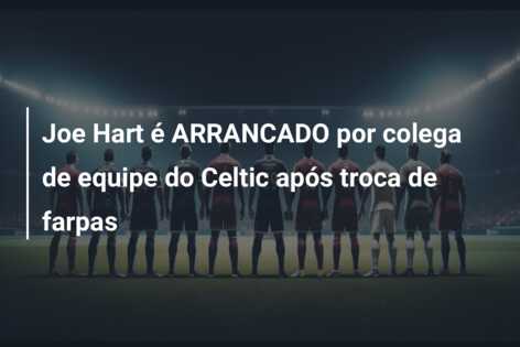 Joe Hart é ARRANCADO por colega de equipe do Celtic após troca de farpas