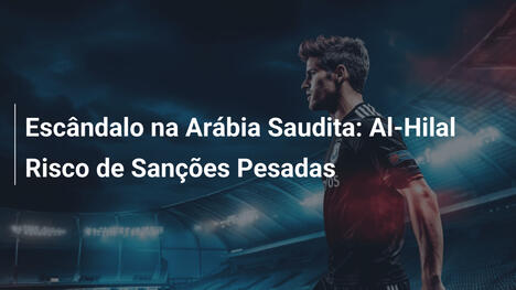 Escândalo na Arábia Saudita: Al-Hilal Risco de Sanções Pesadas