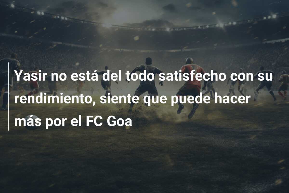 Yasir no está del todo satisfecho con su rendimiento, siente que puede hacer más por el FC Goa